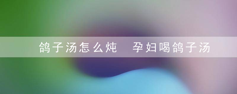 鸽子汤怎么炖 孕妇喝鸽子汤能下奶吗